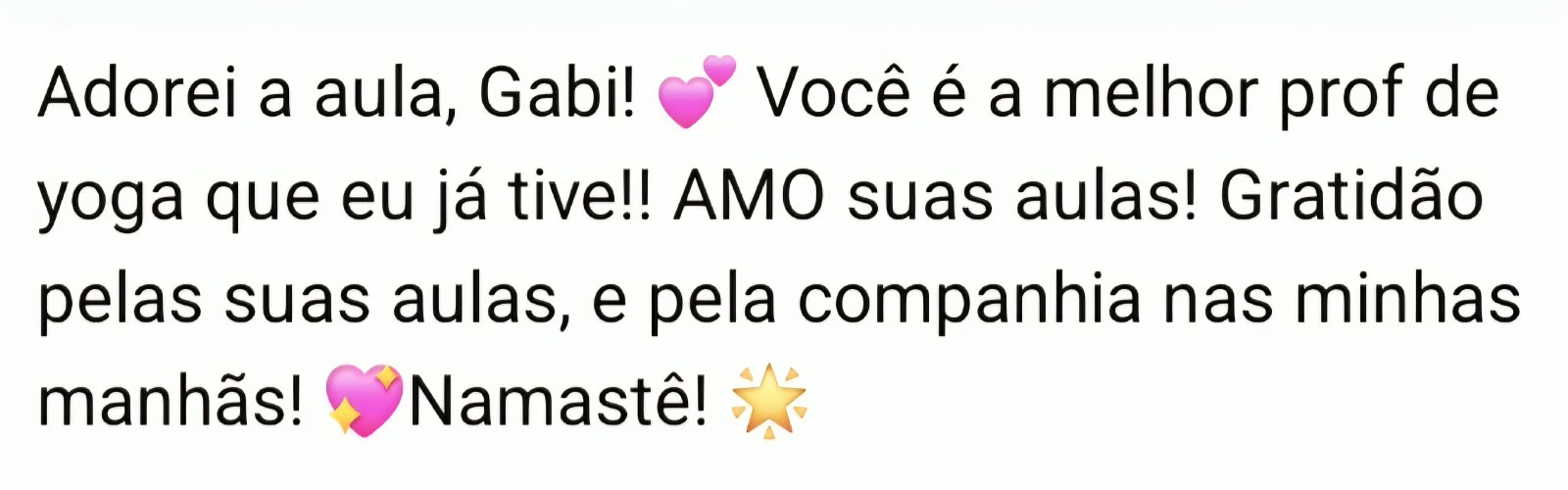 Adorei a aula, Gabi! Você é a melhor prof de Yoga que eu já tive!! AMO suas aulas! Gratidão pelas suas aulas, e pela companhia nas minhas manhãs! Namastê!